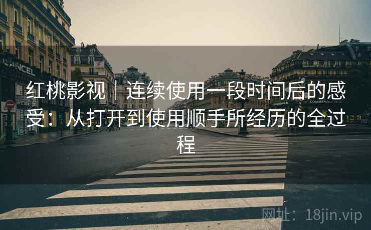 红桃影视｜连续使用一段时间后的感受：从打开到使用顺手所经历的全过程
