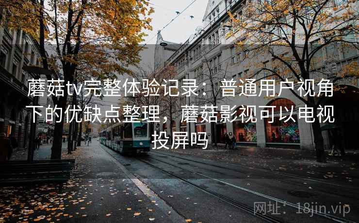 蘑菇tv完整体验记录：普通用户视角下的优缺点整理，蘑菇影视可以电视投屏吗