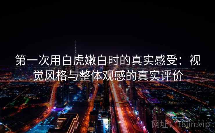 第一次用白虎嫩白时的真实感受：视觉风格与整体观感的真实评价