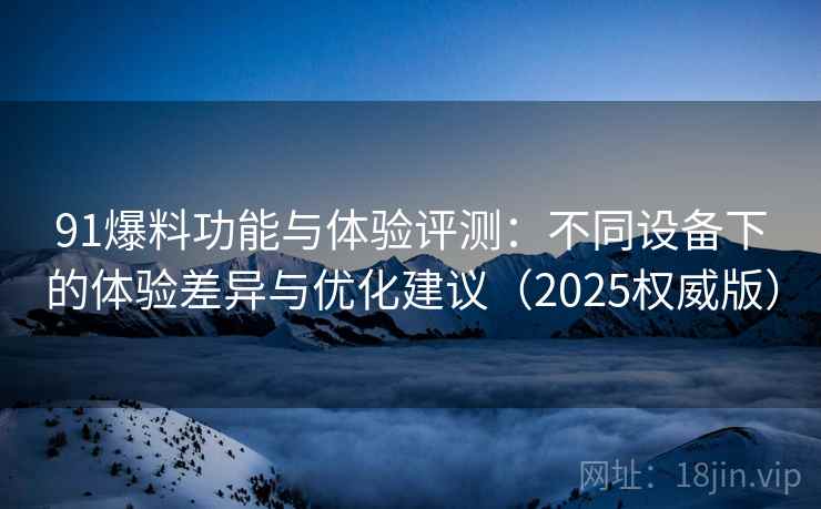 91爆料功能与体验评测：不同设备下的体验差异与优化建议（2025权威版）