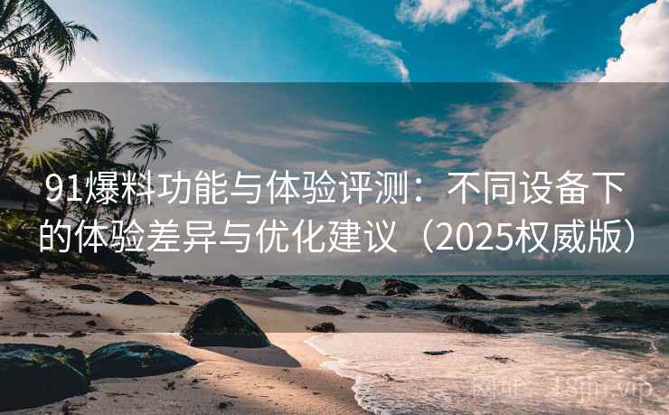 91爆料功能与体验评测:不同设备下的体验差异与优化建议(2025权威版)