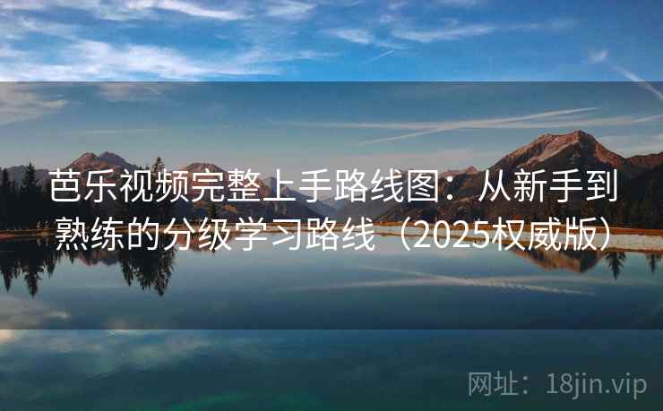 芭乐视频完整上手路线图：从新手到熟练的分级学习路线（2025权威版）