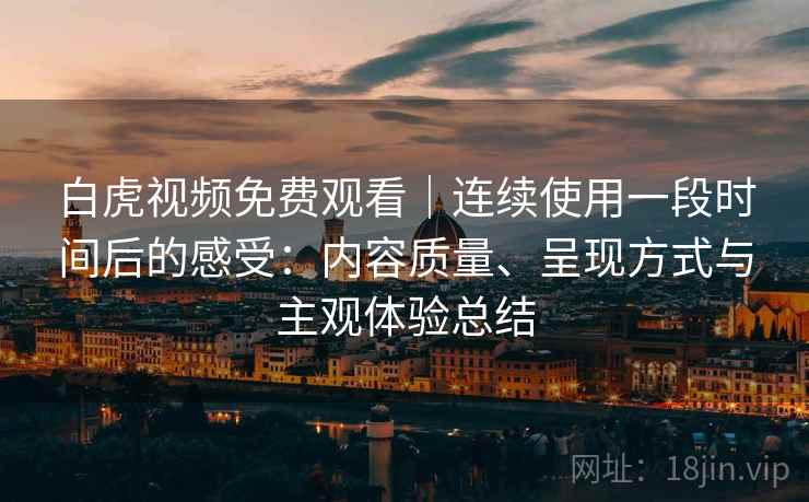 白虎视频免费观看|连续使用一段时间后的感受:内容质量、呈现方式与主观体验总结