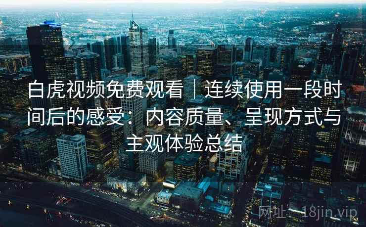 白虎视频免费观看｜连续使用一段时间后的感受：内容质量、呈现方式与主观体验总结