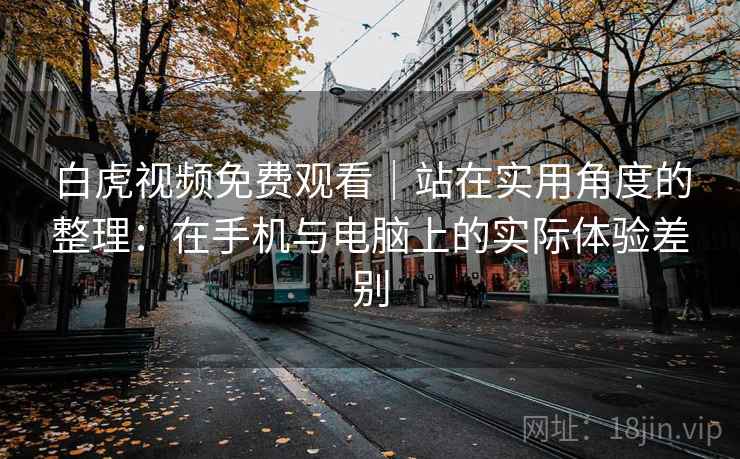白虎视频免费观看｜站在实用角度的整理：在手机与电脑上的实际体验差别