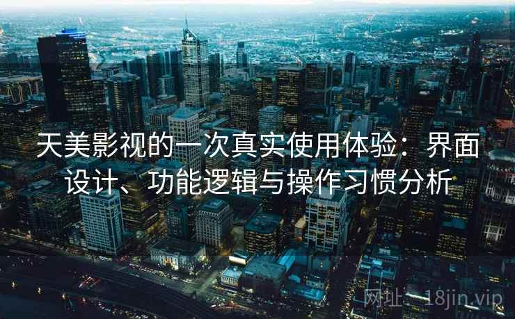 天美影视的一次真实使用体验：界面设计、功能逻辑与操作习惯分析