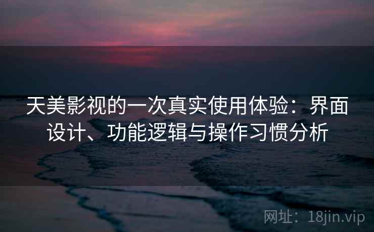 天美影视的一次真实使用体验:界面设计、功能逻辑与操作习惯分析