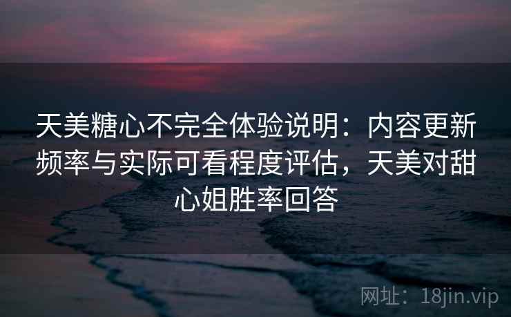 天美糖心不完全体验说明:内容更新频率与实际可看程度评估,天美对甜心姐胜率回答