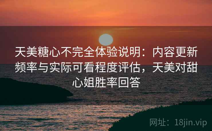 天美糖心不完全体验说明：内容更新频率与实际可看程度评估，天美对甜心姐胜率回答