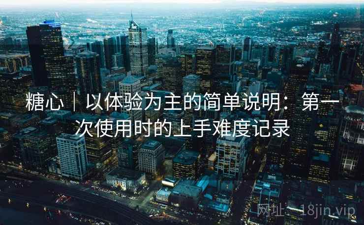 糖心|以体验为主的简单说明:第一次使用时的上手难度记录