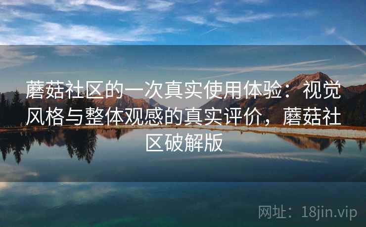 蘑菇社区的一次真实使用体验：视觉风格与整体观感的真实评价，蘑菇社区破解版