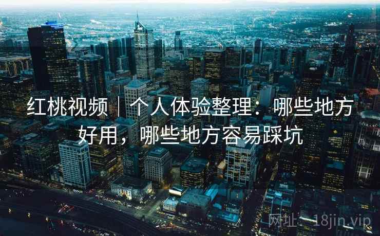 红桃视频|个人体验整理:哪些地方好用,哪些地方容易踩坑