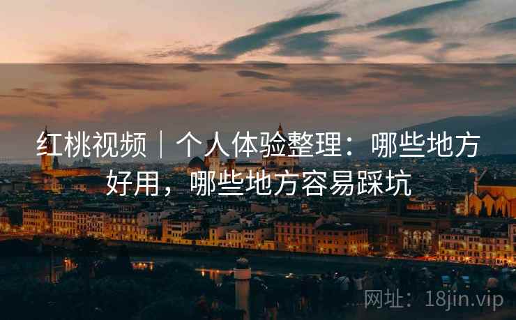 红桃视频｜个人体验整理：哪些地方好用，哪些地方容易踩坑