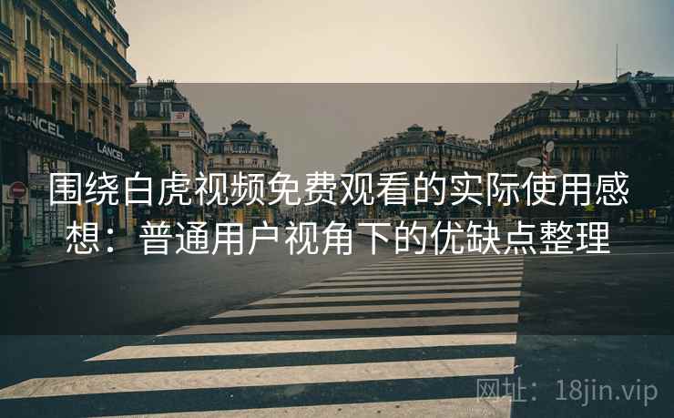 围绕白虎视频免费观看的实际使用感想:普通用户视角下的优缺点整理
