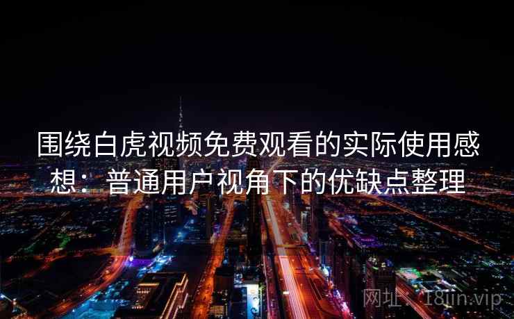 围绕白虎视频免费观看的实际使用感想：普通用户视角下的优缺点整理
