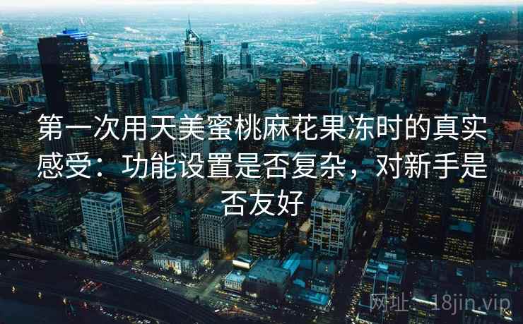 第一次用天美蜜桃麻花果冻时的真实感受：功能设置是否复杂，对新手是否友好