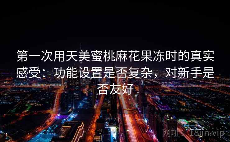 第一次用天美蜜桃麻花果冻时的真实感受:功能设置是否复杂,对新手是否友好
