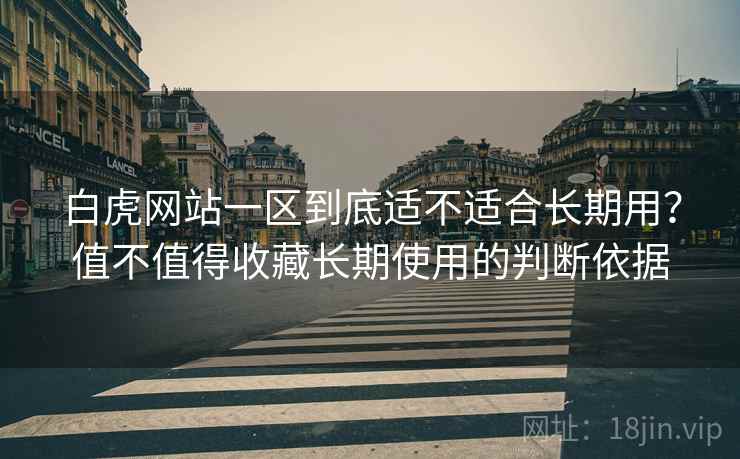 白虎网站一区到底适不适合长期用?值不值得收藏长期使用的判断依据