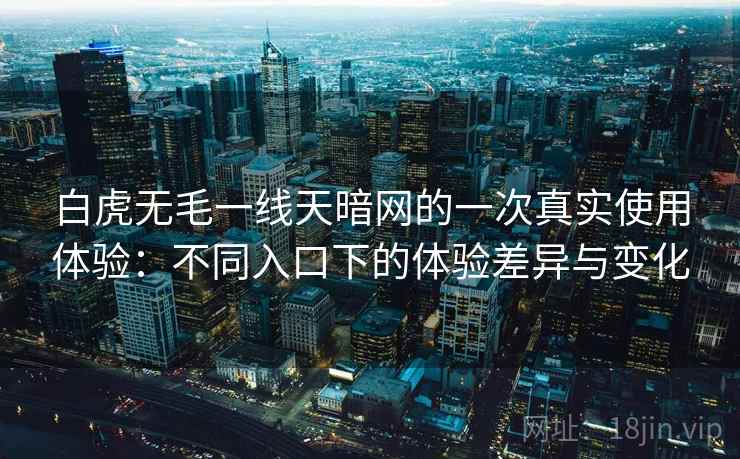 白虎无毛一线天暗网的一次真实使用体验：不同入口下的体验差异与变化