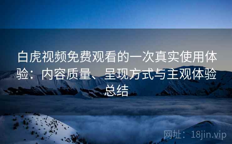 白虎视频免费观看的一次真实使用体验：内容质量、呈现方式与主观体验总结