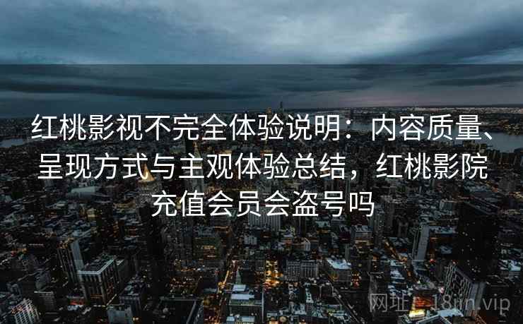 红桃影视不完全体验说明：内容质量、呈现方式与主观体验总结，红桃影院充值会员会盗号吗