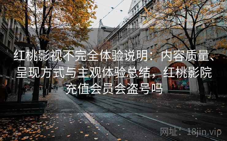 红桃影视不完全体验说明:内容质量、呈现方式与主观体验总结,红桃影院充值会员会盗号吗