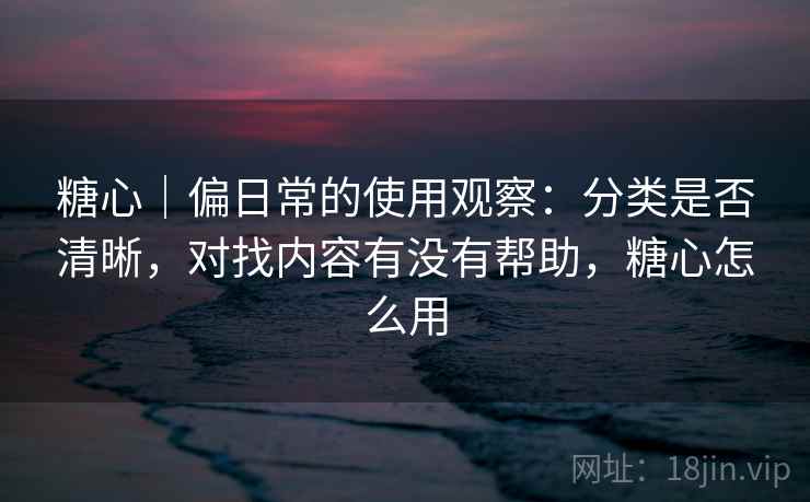 糖心｜偏日常的使用观察：分类是否清晰，对找内容有没有帮助，糖心怎么用