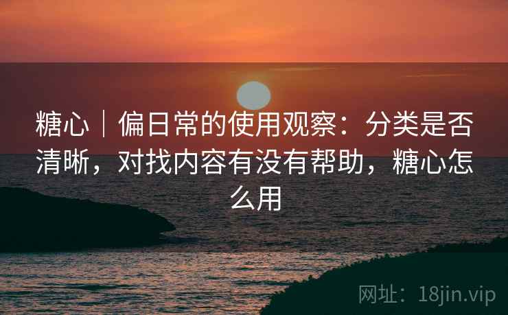 糖心|偏日常的使用观察:分类是否清晰,对找内容有没有帮助,糖心怎么用