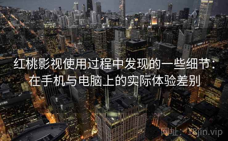 红桃影视使用过程中发现的一些细节：在手机与电脑上的实际体验差别