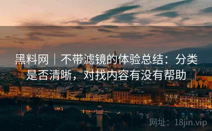 黑料网｜不带滤镜的体验总结：分类是否清晰，对找内容有没有帮助
