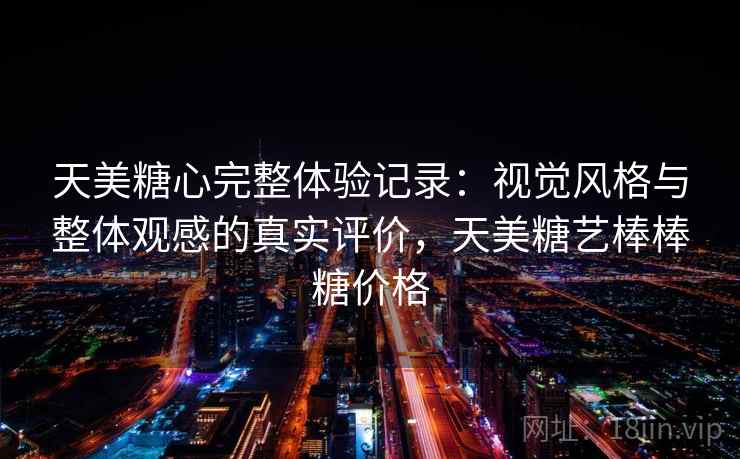 天美糖心完整体验记录：视觉风格与整体观感的真实评价，天美糖艺棒棒糖价格
