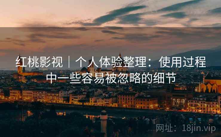红桃影视｜个人体验整理：使用过程中一些容易被忽略的细节
