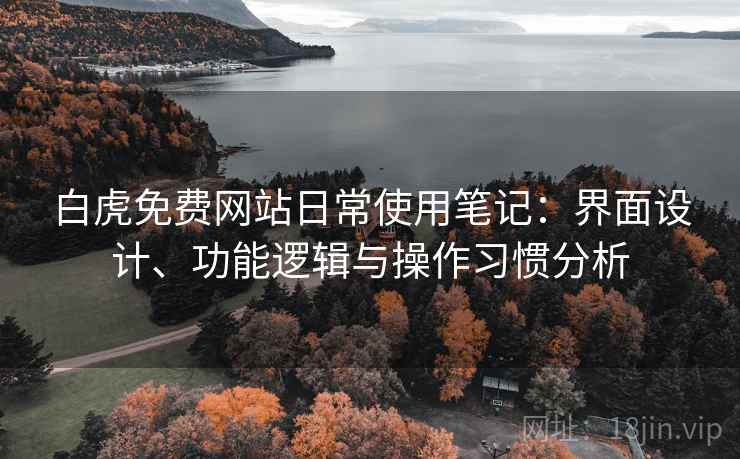 白虎免费网站日常使用笔记:界面设计、功能逻辑与操作习惯分析