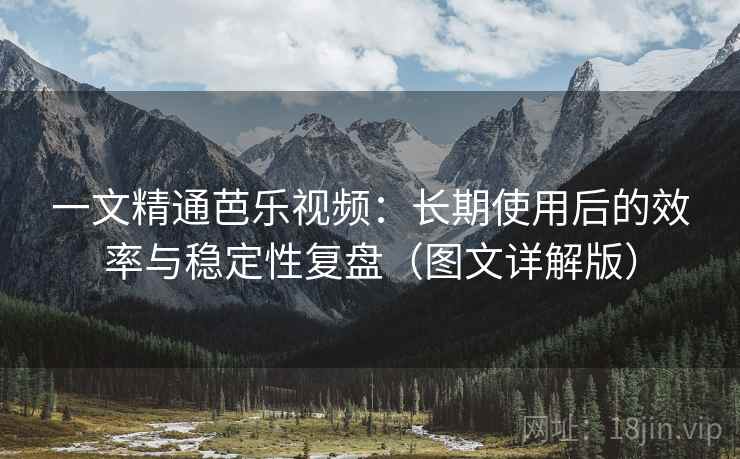 一文精通芭乐视频：长期使用后的效率与稳定性复盘（图文详解版）