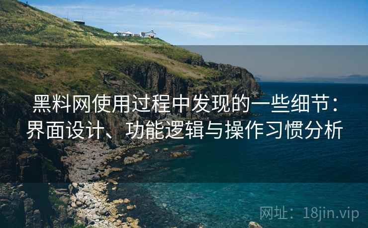 黑料网使用过程中发现的一些细节:界面设计、功能逻辑与操作习惯分析