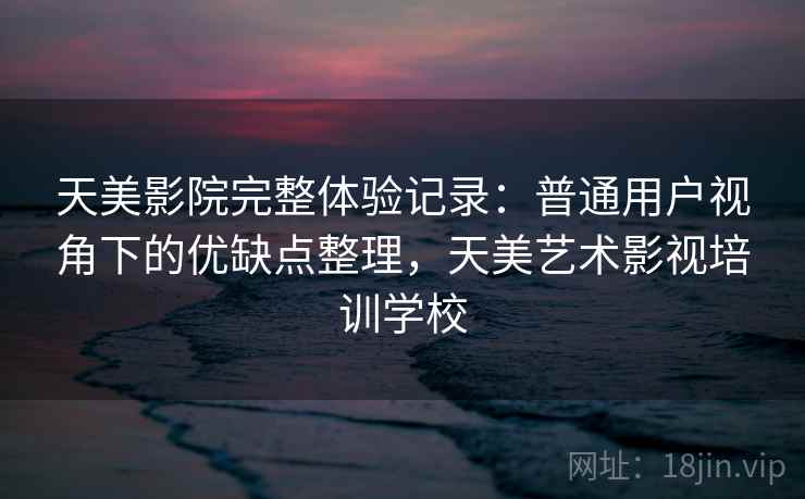 天美影院完整体验记录：普通用户视角下的优缺点整理，天美艺术影视培训学校