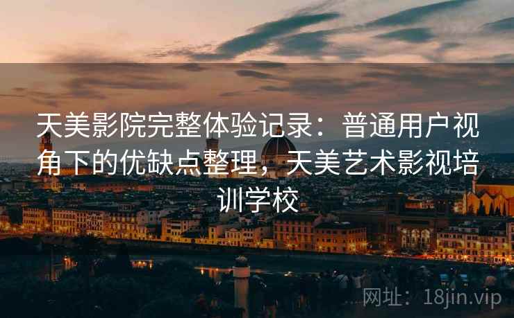 天美影院完整体验记录:普通用户视角下的优缺点整理,天美艺术影视培训学校