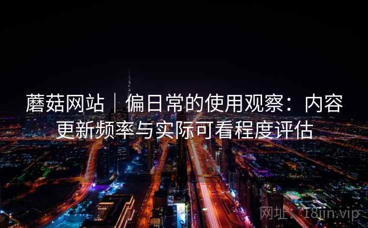 蘑菇网站|偏日常的使用观察:内容更新频率与实际可看程度评估