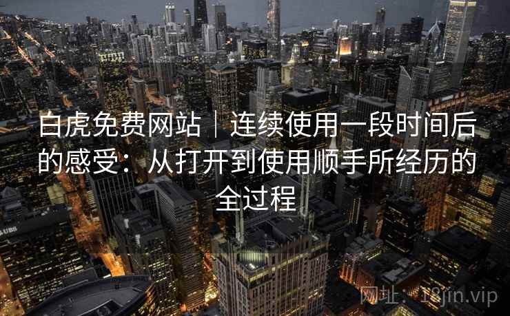 白虎免费网站｜连续使用一段时间后的感受：从打开到使用顺手所经历的全过程
