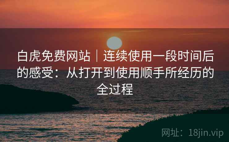 白虎免费网站|连续使用一段时间后的感受:从打开到使用顺手所经历的全过程
