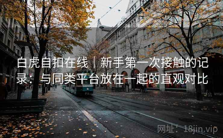 白虎自扣在线|新手第一次接触的记录:与同类平台放在一起的直观对比