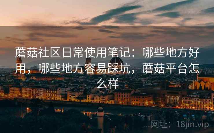 蘑菇社区日常使用笔记:哪些地方好用,哪些地方容易踩坑,蘑菇平台怎么样