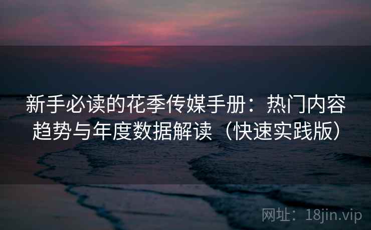 新手必读的花季传媒手册：热门内容趋势与年度数据解读（快速实践版）