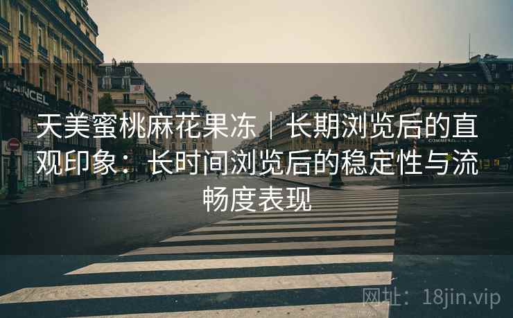 天美蜜桃麻花果冻｜长期浏览后的直观印象：长时间浏览后的稳定性与流畅度表现