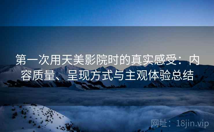 第一次用天美影院时的真实感受：内容质量、呈现方式与主观体验总结