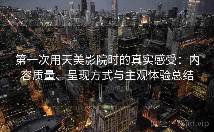 第一次用天美影院时的真实感受:内容质量、呈现方式与主观体验总结