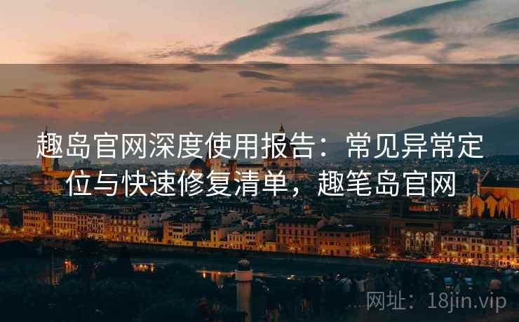 趣岛官网深度使用报告：常见异常定位与快速修复清单，趣笔岛官网