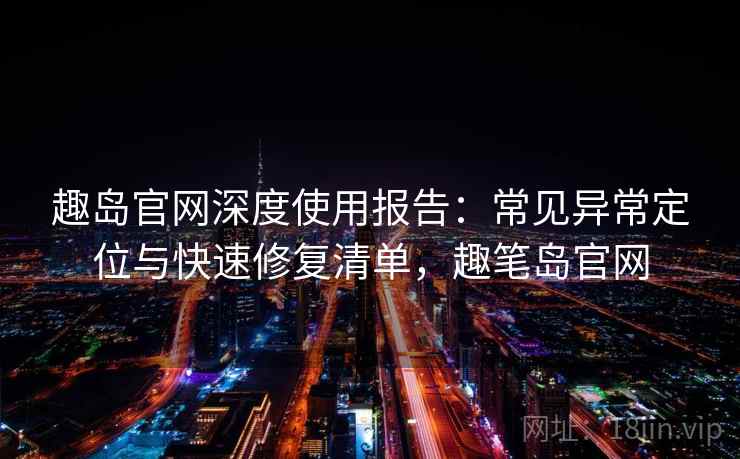 趣岛官网深度使用报告:常见异常定位与快速修复清单,趣笔岛官网