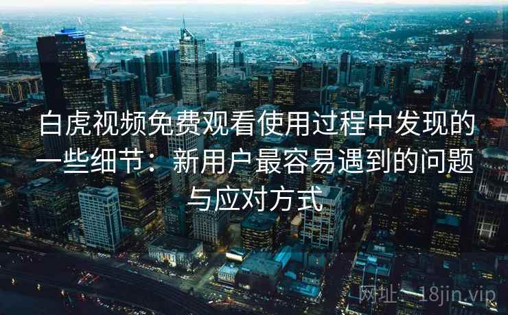 白虎视频免费观看使用过程中发现的一些细节：新用户最容易遇到的问题与应对方式
