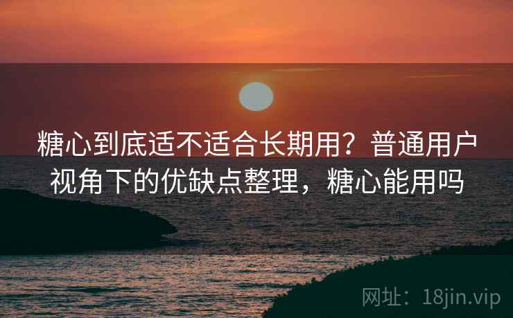 糖心到底适不适合长期用？普通用户视角下的优缺点整理，糖心能用吗